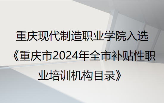 重庆现代制造职业学院入选重庆市2024年全市补贴性职业培训机构目录